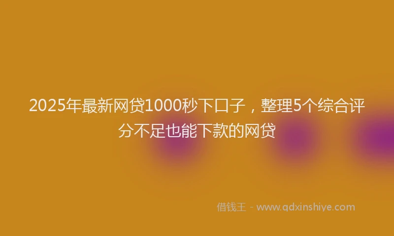 2025年最新网贷1000秒下口子，整理5个综合评分不足也能下款的网贷