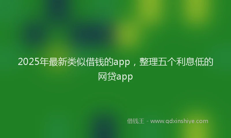2025年最新类似借钱的app，整理五个利息低的网贷app
