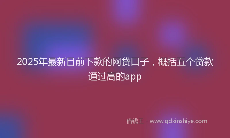 2025年最新目前下款的网贷口子，概括五个贷款通过高的app