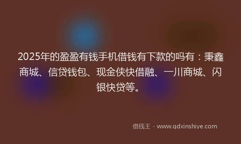 2025年的盈盈有钱手机借钱有下款的吗有：秉鑫商城、信贷钱包、现金侠快借融、一川商城、闪银快贷等。