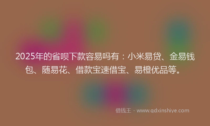 2025年的省呗下款容易吗有：小米易贷、金易钱包、随易花、借款宝速借宝、易橙优品等。