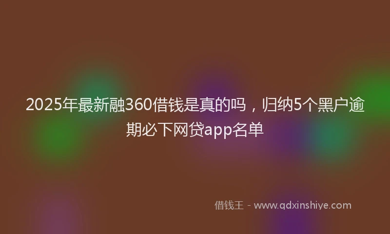 2025年最新融360借钱是真的吗，归纳5个黑户逾期必下网贷app名单