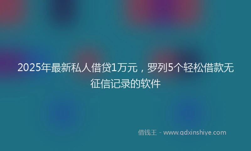 2025年最新私人借贷1万元，罗列5个轻松借款无征信记录的软件