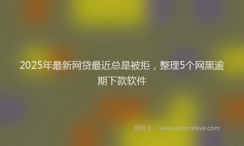 2025年最新网贷最近总是被拒，整理5个网黑逾期下款软件
