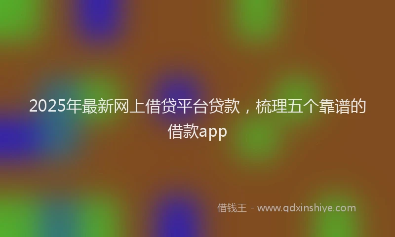 2025年最新网上借贷平台贷款，梳理五个靠谱的借款app