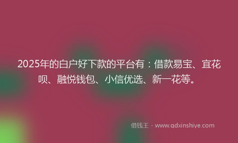 2025年的白户好下款的平台有：借款易宝、宜花呗、融悦钱包、小信优选、新一花等。