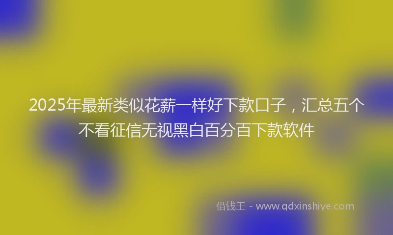 2025年最新类似花薪一样好下款口子，汇总五个不看征信无视黑白百分百下款软件