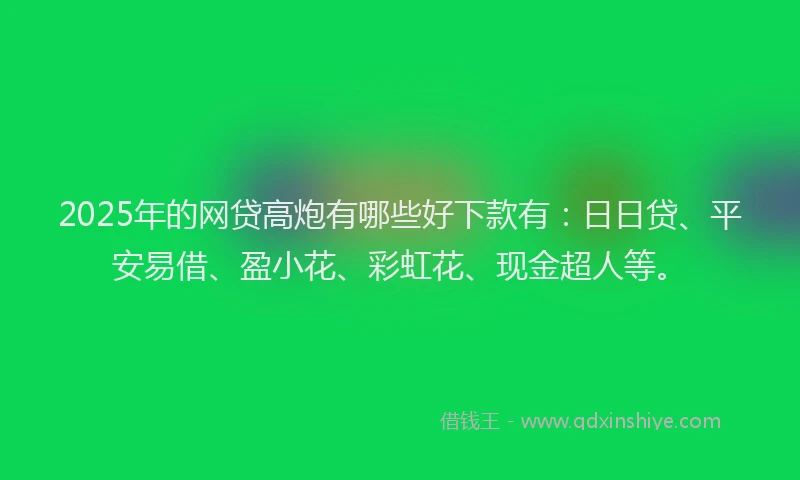 2025年的网贷高炮有哪些好下款有：日日贷、平安易借、盈小花、彩虹花、现金超人等。