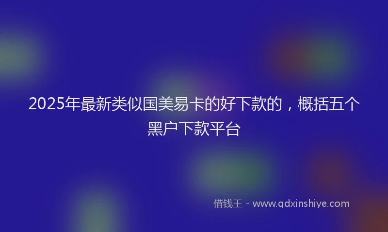 2025年最新类似国美易卡的好下款的，概括五个黑户下款平台