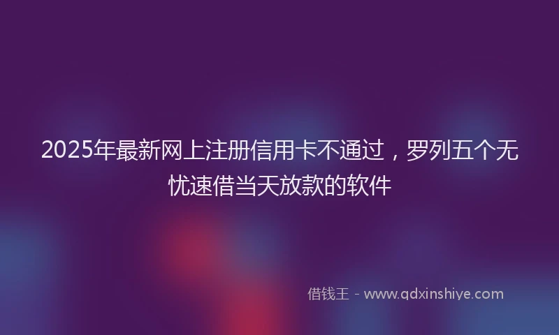 2025年最新网上注册信用卡不通过，罗列五个无忧速借当天放款的软件