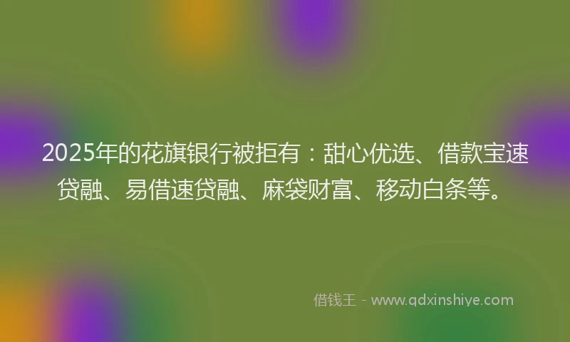 2025年的花旗银行被拒有：甜心优选、借款宝速贷融、易借速贷融、麻袋财富、移动白条等。