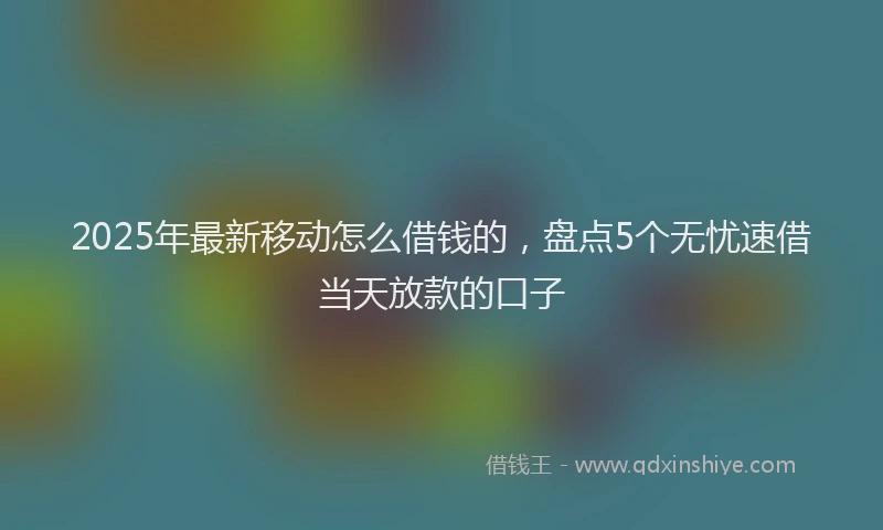 2025年最新移动怎么借钱的，盘点5个无忧速借当天放款的口子
