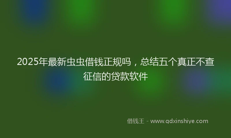 2025年最新虫虫借钱正规吗，总结五个真正不查征信的贷款软件