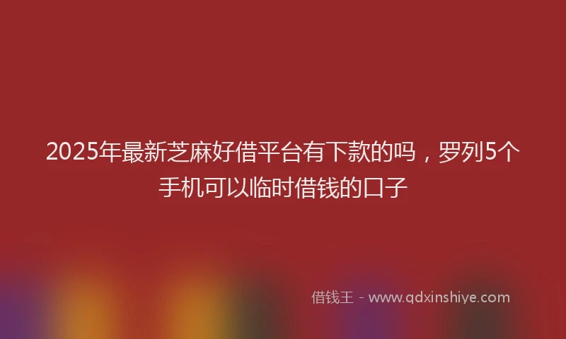 2025年最新芝麻好借平台有下款的吗，罗列5个手机可以临时借钱的口子