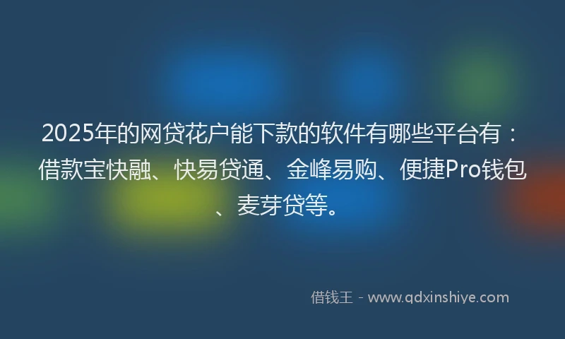 2025年的网贷花户能下款的软件有哪些平台有：借款宝快融、快易贷通、金峰易购、便捷Pro钱包、麦芽贷等。