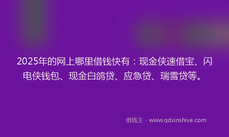 2025年的网上哪里借钱快有：现金侠速借宝、闪电侠钱包、现金白鸽贷、应急贷、瑞雪贷等。
