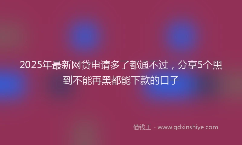 2025年最新网贷申请多了都通不过，分享5个黑到不能再黑都能下款的口子