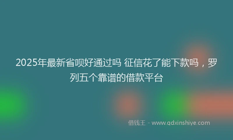 2025年最新省呗好通过吗 征信花了能下款吗，罗列五个靠谱的借款平台