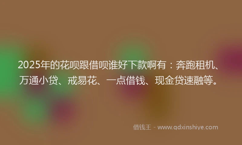 2025年的花呗跟借呗谁好下款啊有：奔跑租机、万通小贷、戒易花、一点借钱、现金贷速融等。