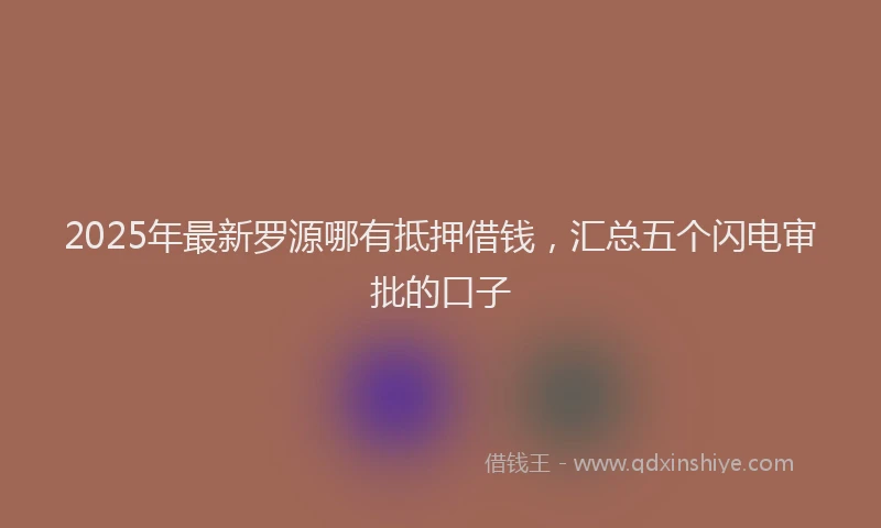 2025年最新罗源哪有抵押借钱，汇总五个闪电审批的口子