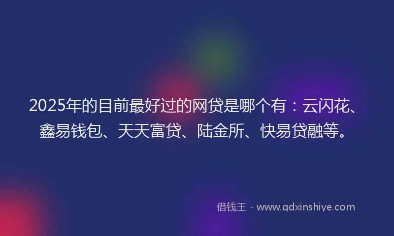 2025年的目前最好过的网贷是哪个有：云闪花、鑫易钱包、天天富贷、陆金所、快易贷融等。
