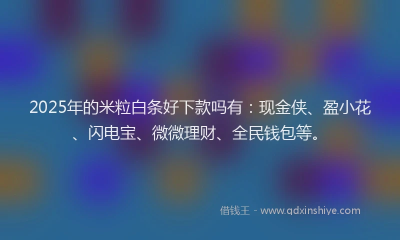 2025年的米粒白条好下款吗有：现金侠、盈小花、闪电宝、微微理财、全民钱包等。