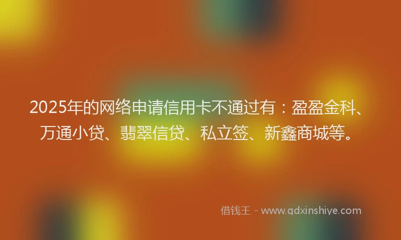 2025年的网络申请信用卡不通过有：盈盈金科、万通小贷、翡翠信贷、私立签、新鑫商城等。