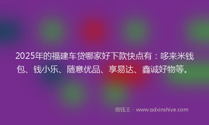2025年的福建车贷哪家好下款快点有：哆来米钱包、钱小乐、随意优品、享易达、鑫诚好物等。