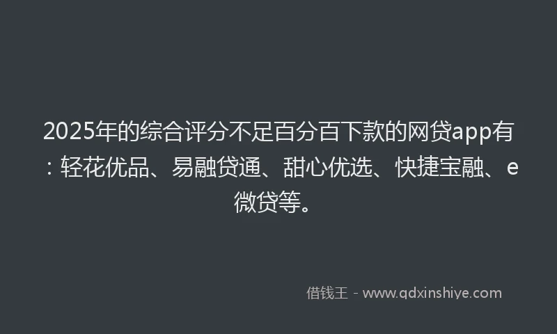 2025年的综合评分不足百分百下款的网贷app有：轻花优品、易融贷通、甜心优选、快捷宝融、e微贷等。