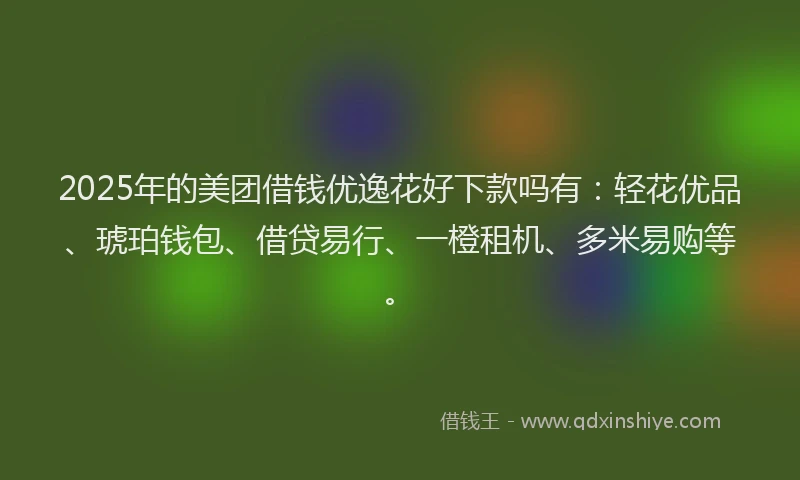 2025年的美团借钱优逸花好下款吗有：轻花优品、琥珀钱包、借贷易行、一橙租机、多米易购等。