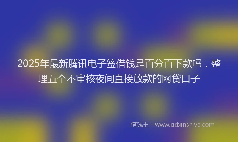 2025年最新腾讯电子签借钱是百分百下款吗，整理五个不审核夜间直接放款的网贷口子