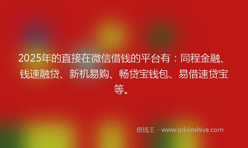 2025年的直接在微信借钱的平台有：同程金融、钱速融贷、新机易购、畅贷宝钱包、易借速贷宝等。
