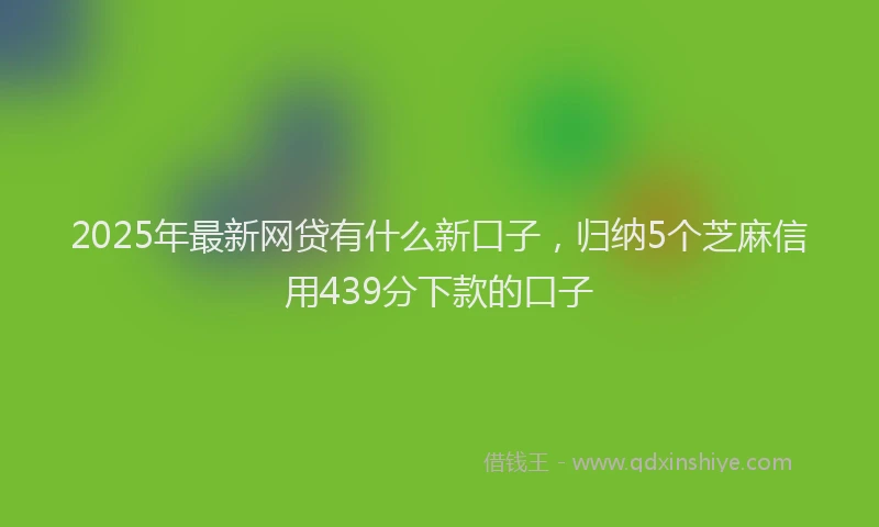 2025年最新网贷有什么新口子，归纳5个芝麻信用439分下款的口子