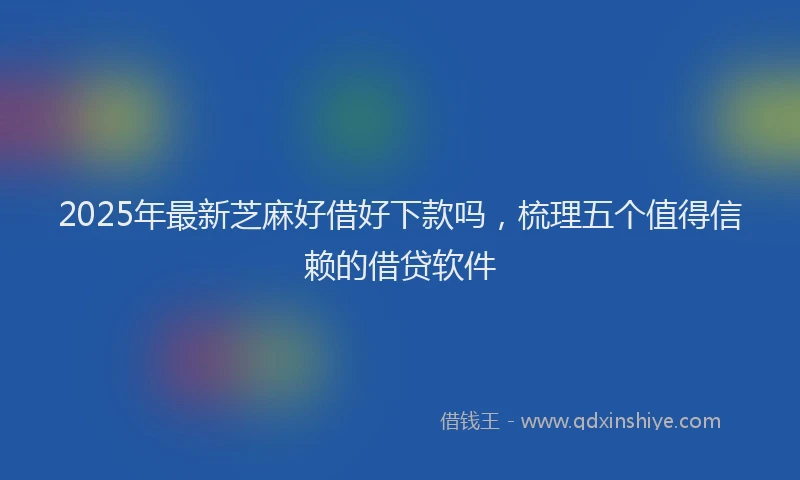 2025年最新芝麻好借好下款吗，梳理五个值得信赖的借贷软件