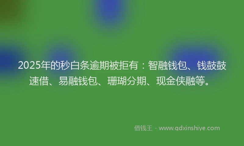 2025年的秒白条逾期被拒有：智融钱包、钱鼓鼓速借、易融钱包、珊瑚分期、现金侠融等。