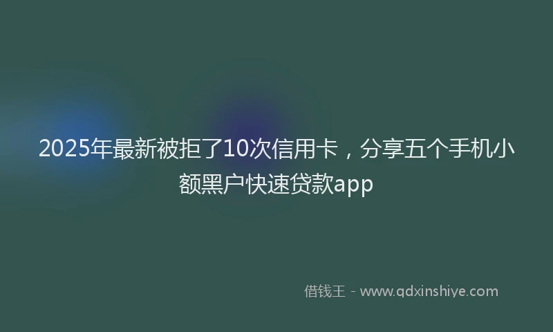 2025年最新被拒了10次信用卡，分享五个手机小额黑户快速贷款app