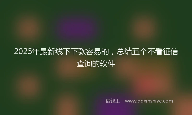 2025年最新线下下款容易的，总结五个不看征信查询的软件