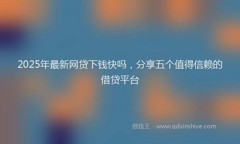 2025年最新网贷下钱快吗，分享五个值得信赖的借贷平台