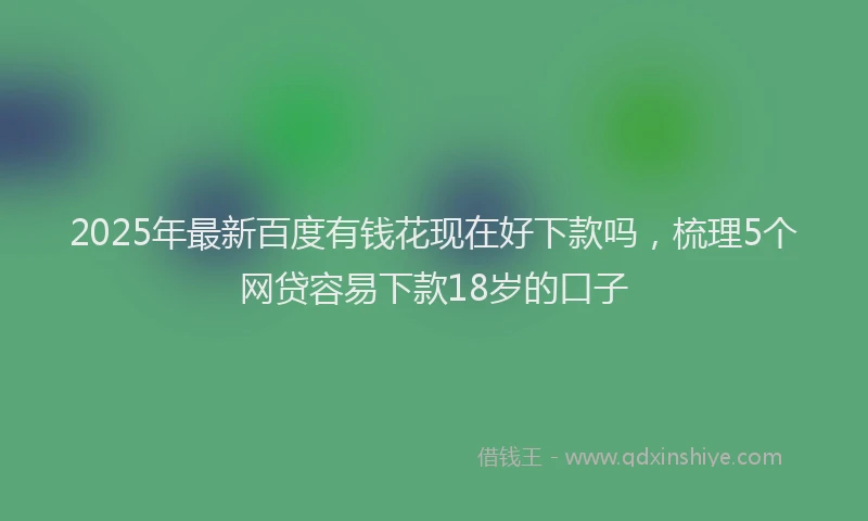 2025年最新百度有钱花现在好下款吗，梳理5个网贷容易下款18岁的口子