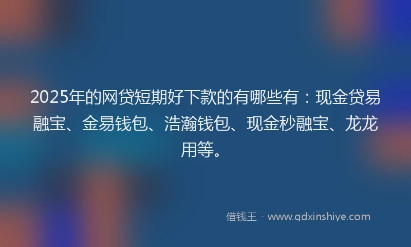 2025年的网贷短期好下款的有哪些有：现金贷易融宝、金易钱包、浩瀚钱包、现金秒融宝、龙龙用等。
