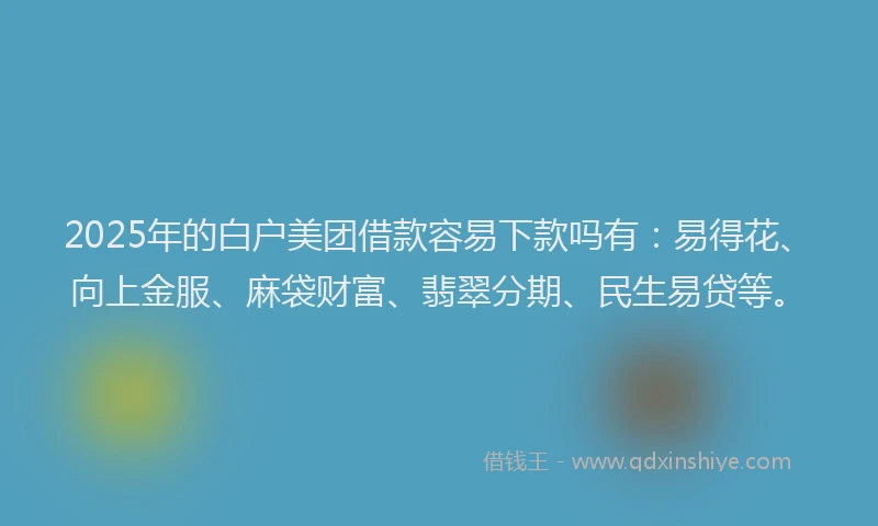2025年的白户美团借款容易下款吗有：易得花、向上金服、麻袋财富、翡翠分期、民生易贷等。