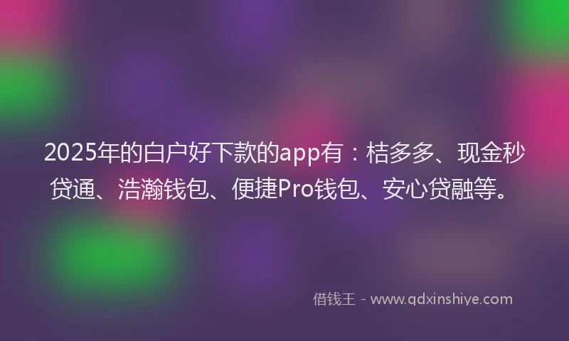 2025年的白户好下款的app有：桔多多、现金秒贷通、浩瀚钱包、便捷Pro钱包、安心贷融等。