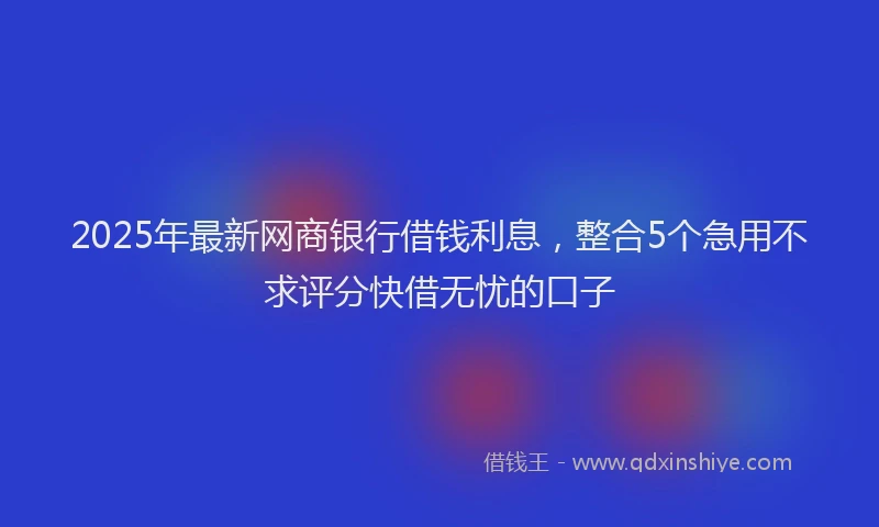 2025年最新网商银行借钱利息，整合5个急用不求评分快借无忧的口子