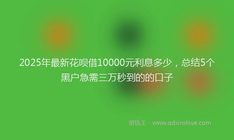 2025年最新花呗借10000元利息多少，总结5个黑户急需三万秒到的的口子