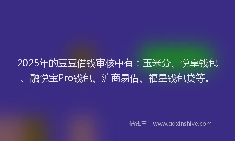 2025年的豆豆借钱审核中有：玉米分、悦享钱包、融悦宝Pro钱包、沪商易借、福星钱包贷等。