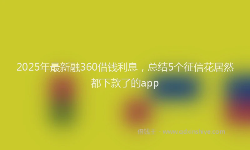 2025年最新融360借钱利息，总结5个征信花居然都下款了的app