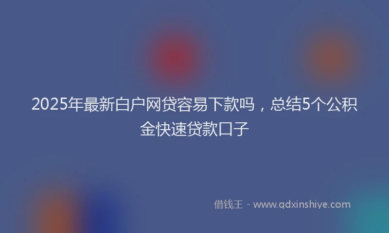 2025年最新白户网贷容易下款吗，总结5个公积金快速贷款口子