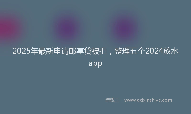 2025年最新申请邮享贷被拒，整理五个2024放水app