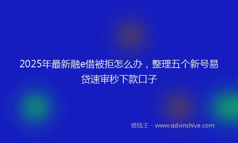 2025年最新融e借被拒怎么办，整理五个新号易贷速审秒下款口子