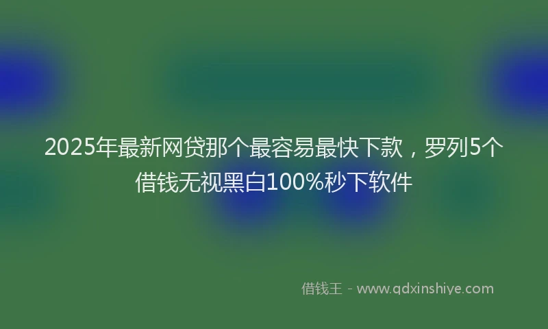 2025年最新网贷那个最容易最快下款，罗列5个借钱无视黑白100%秒下软件